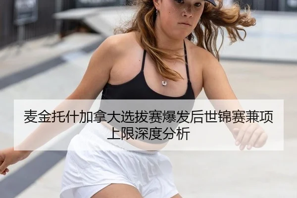 麦金托什加拿大选拔赛爆发后世锦赛兼项上限深度分析